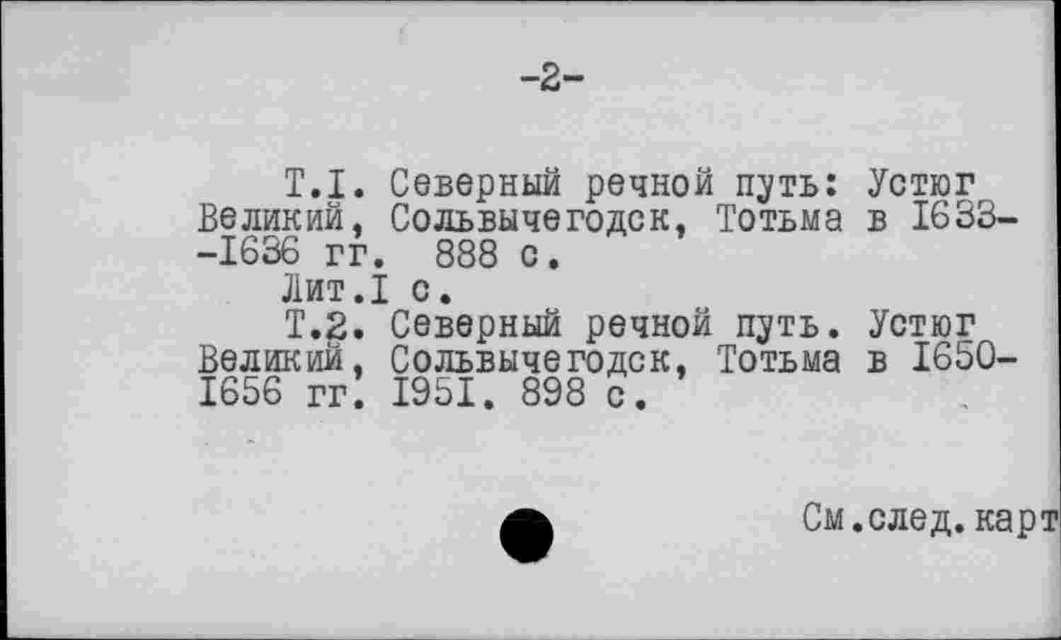 ﻿-2-
T.I. Северный речной путь: Устюг Великий. Сольвычегодск, Тотьма в 1633--1636 гг. 888 с.
Лит.1 с.
Т.2. Северный речной путь. Устюг Великий, Сольвычегодск, Тотьма в 1650-1656 гг. 1951. 898 с.
См.след